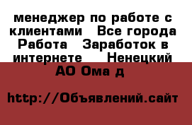 менеджер по работе с клиентами - Все города Работа » Заработок в интернете   . Ненецкий АО,Ома д.